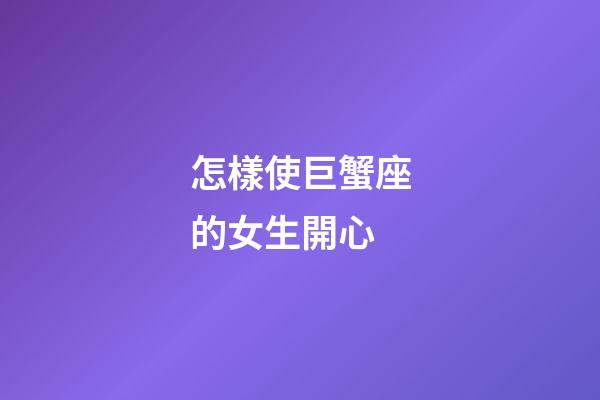 怎樣使巨蟹座的女生開心