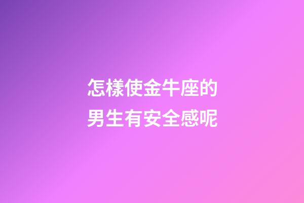 怎樣使金牛座的男生有安全感呢-第1張-星座運勢-玄機派