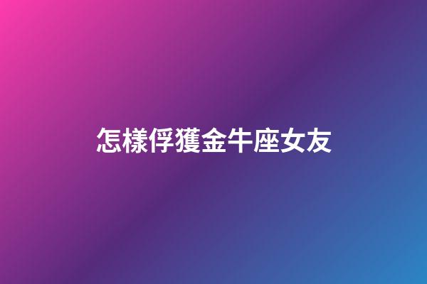 怎樣俘獲金牛座女友