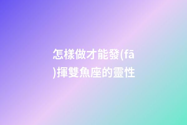 怎樣做才能發(fā)揮雙魚座的靈性