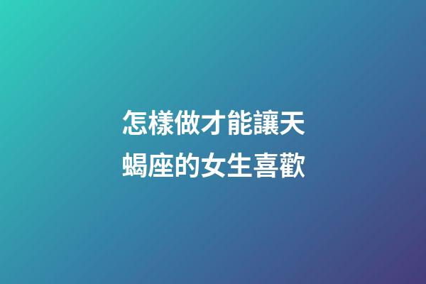 怎樣做才能讓天蝎座的女生喜歡-第1張-星座運勢-玄機派