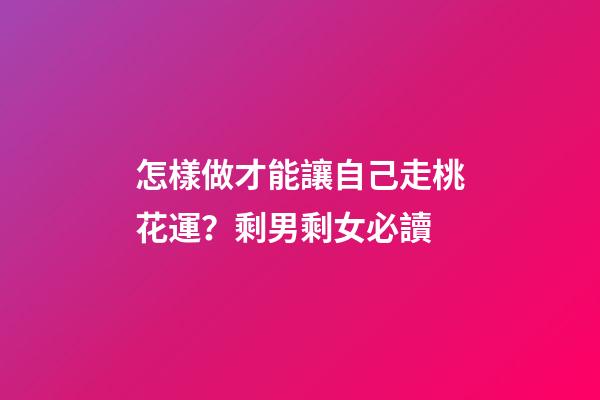 怎樣做才能讓自己走桃花運？剩男剩女必讀