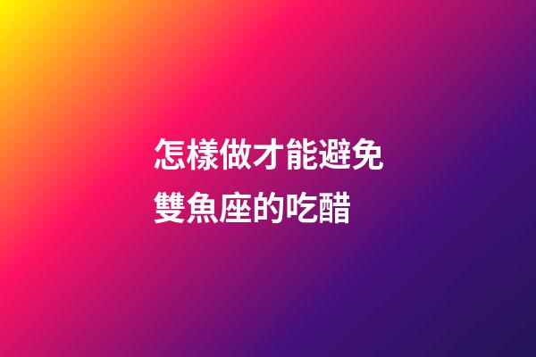 怎樣做才能避免雙魚座的吃醋-第1張-星座運(yùn)勢(shì)-玄機(jī)派