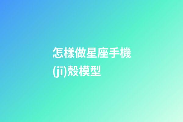 怎樣做星座手機(jī)殼模型-第1張-星座運(yùn)勢(shì)-玄機(jī)派