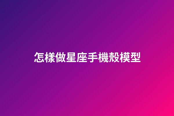 怎樣做星座手機殼模型