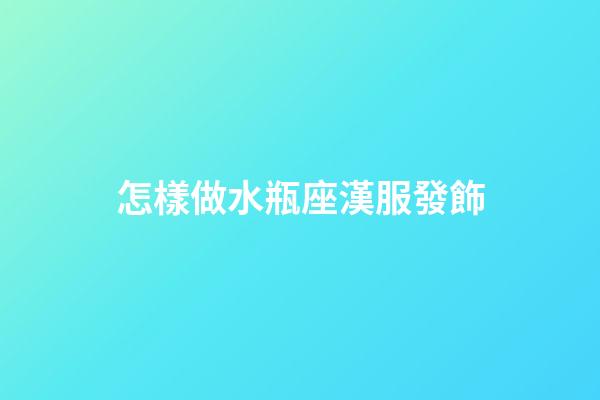 怎樣做水瓶座漢服發飾-第1張-星座運勢-玄機派