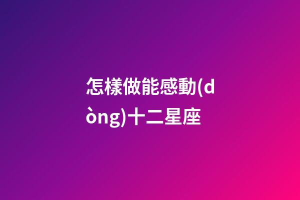 怎樣做能感動(dòng)十二星座