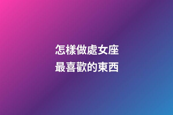 怎樣做處女座最喜歡的東西-第1張-星座運勢-玄機派