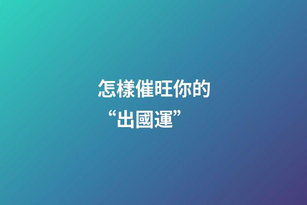 怎樣催旺你的“出國運”