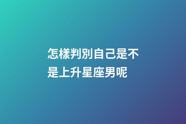 怎樣判別自己是不是上升星座男呢-第1張-星座運勢-玄機派