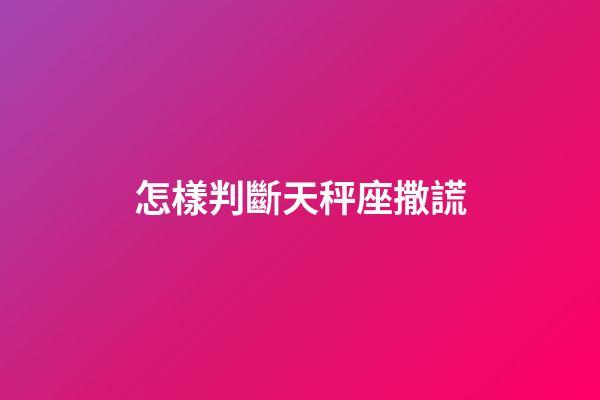 怎樣判斷天秤座撒謊-第1張-星座運勢-玄機派