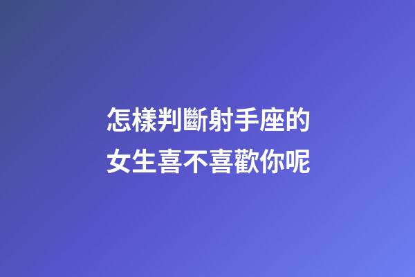 怎樣判斷射手座的女生喜不喜歡你呢-第1張-星座運(yùn)勢(shì)-玄機(jī)派