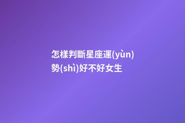 怎樣判斷星座運(yùn)勢(shì)好不好女生