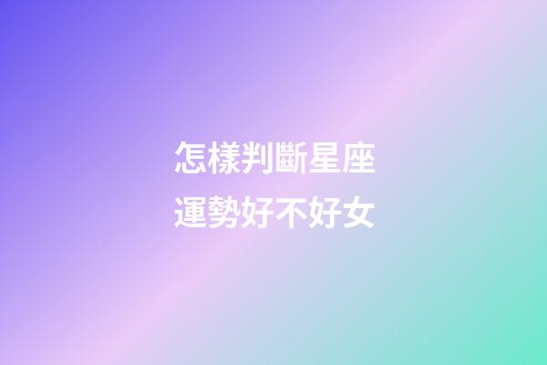 怎樣判斷星座運勢好不好女-第1張-星座運勢-玄機派