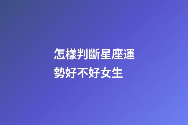 怎樣判斷星座運勢好不好女生