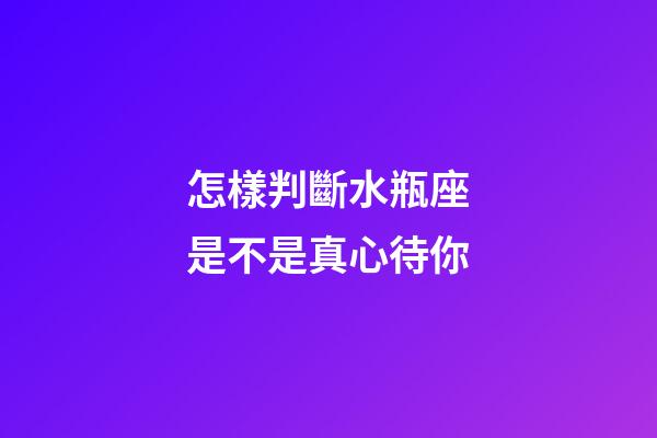 怎樣判斷水瓶座是不是真心待你