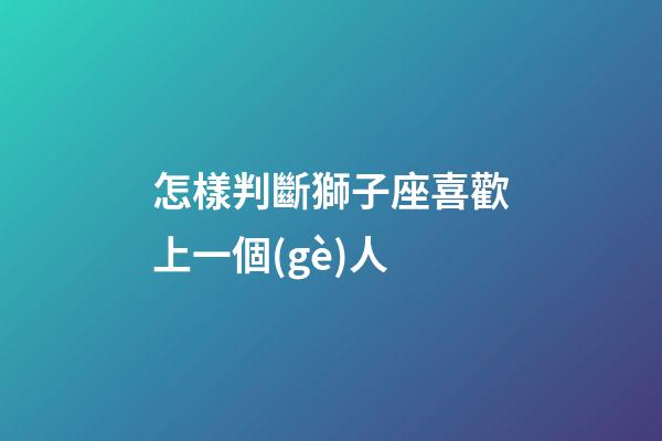 怎樣判斷獅子座喜歡上一個(gè)人