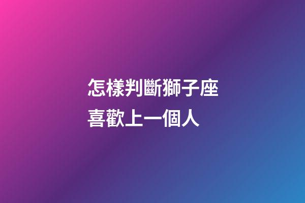 怎樣判斷獅子座喜歡上一個人-第1張-星座運勢-玄機派