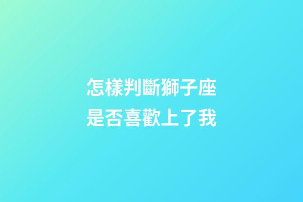 怎樣判斷獅子座是否喜歡上了我-第1張-星座運勢-玄機派