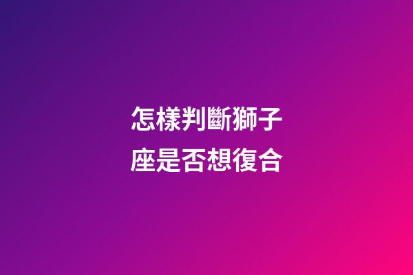 怎樣判斷獅子座是否想復合