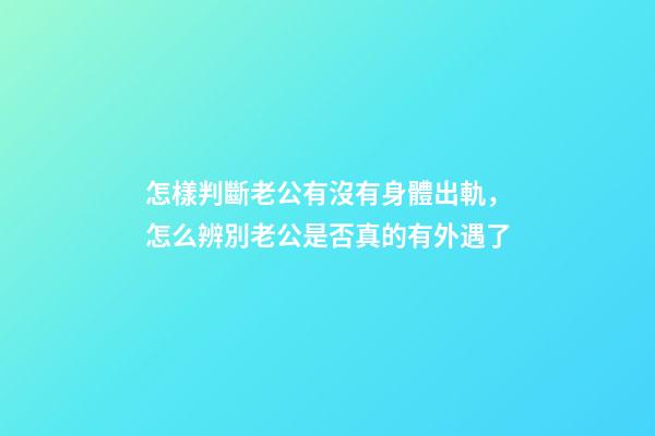 怎樣判斷老公有沒有身體出軌，怎么辨別老公是否真的有外遇了-第1張-觀點-玄機派
