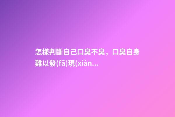 怎樣判斷自己口臭不臭，口臭自身難以發(fā)現(xiàn)-第1張-觀點-玄機(jī)派