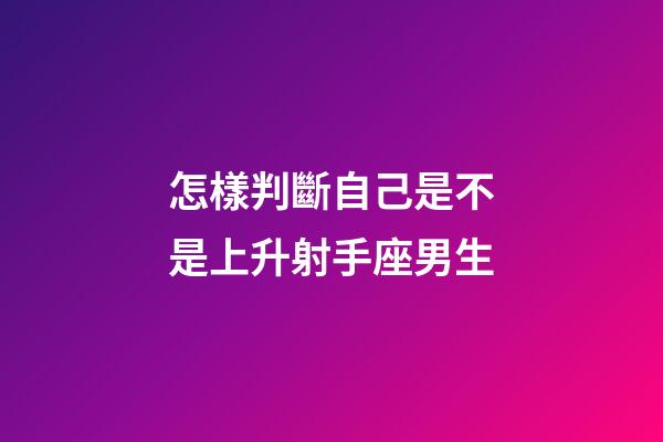 怎樣判斷自己是不是上升射手座男生-第1張-星座運勢-玄機派