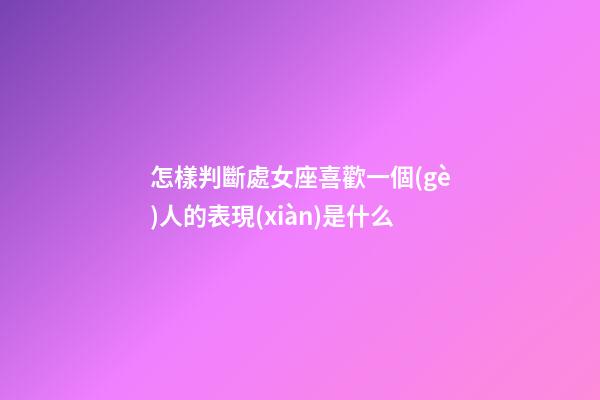 怎樣判斷處女座喜歡一個(gè)人的表現(xiàn)是什么