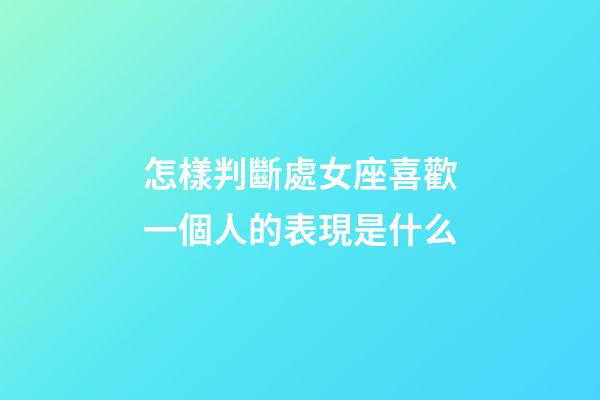 怎樣判斷處女座喜歡一個人的表現是什么