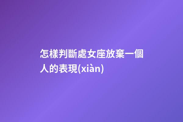 怎樣判斷處女座放棄一個人的表現(xiàn)-第1張-星座運勢-玄機派