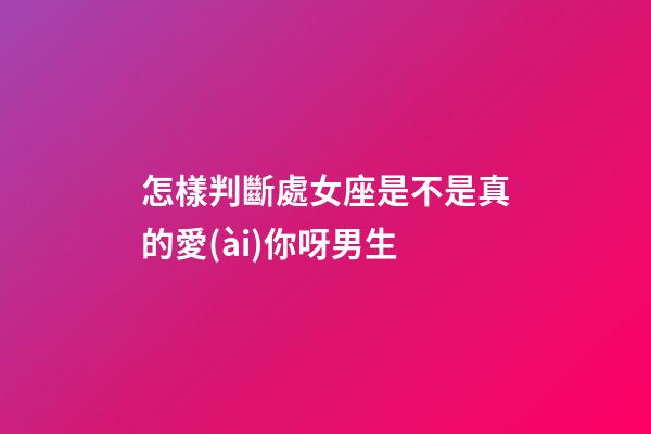 怎樣判斷處女座是不是真的愛(ài)你呀男生