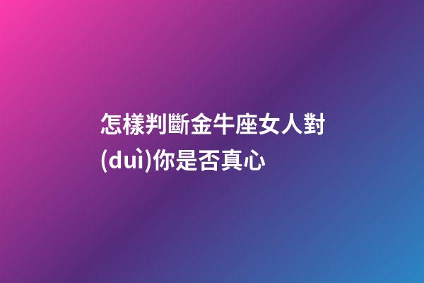 怎樣判斷金牛座女人對(duì)你是否真心