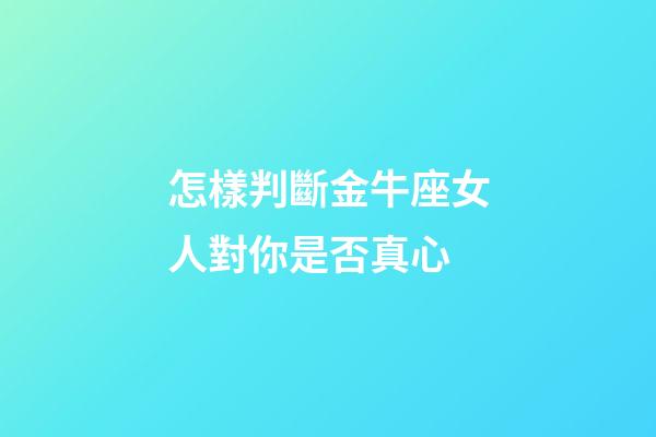 怎樣判斷金牛座女人對你是否真心-第1張-星座運勢-玄機派