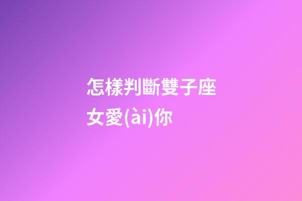 怎樣判斷雙子座女愛(ài)你