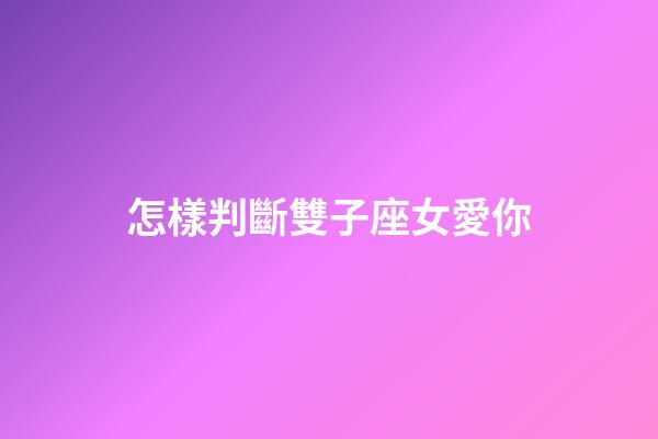 怎樣判斷雙子座女愛你-第1張-星座運勢-玄機派