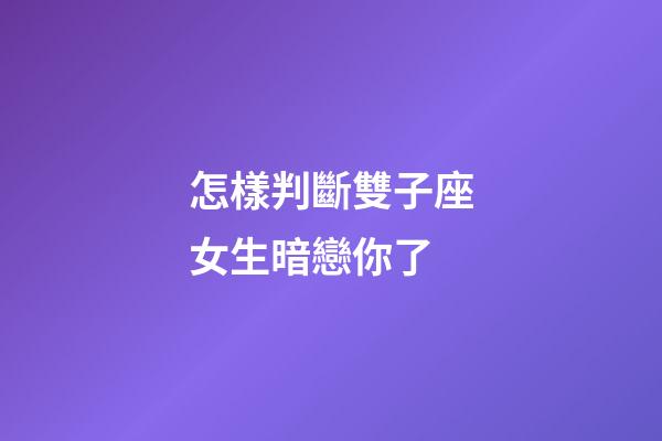 怎樣判斷雙子座女生暗戀你了-第1張-星座運勢-玄機派