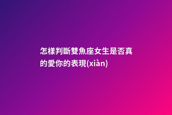 怎樣判斷雙魚座女生是否真的愛你的表現(xiàn)-第1張-星座運(yùn)勢(shì)-玄機(jī)派