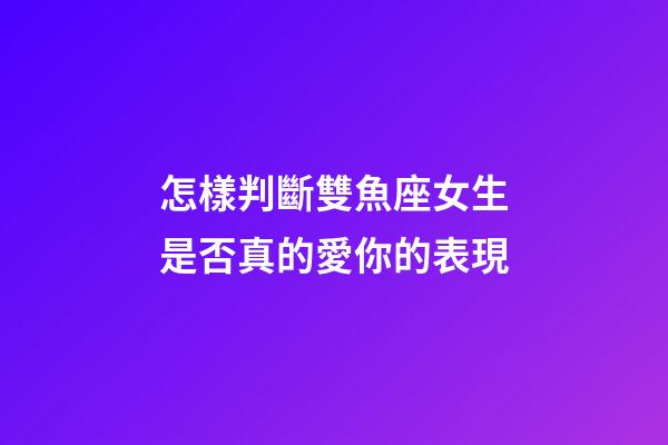 怎樣判斷雙魚座女生是否真的愛你的表現-第1張-星座運勢-玄機派
