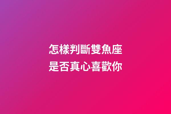 怎樣判斷雙魚座是否真心喜歡你-第1張-星座運勢-玄機派