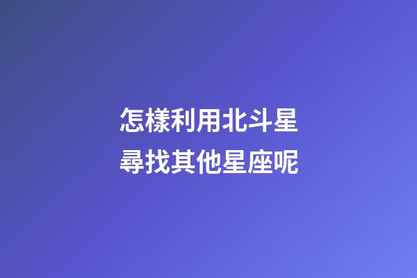 怎樣利用北斗星尋找其他星座呢