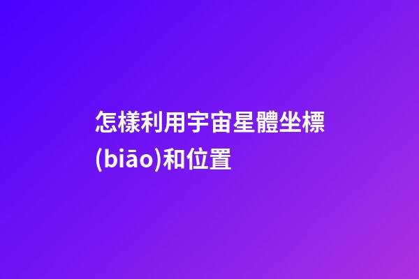 怎樣利用宇宙星體坐標(biāo)和位置-第1張-星座運(yùn)勢(shì)-玄機(jī)派