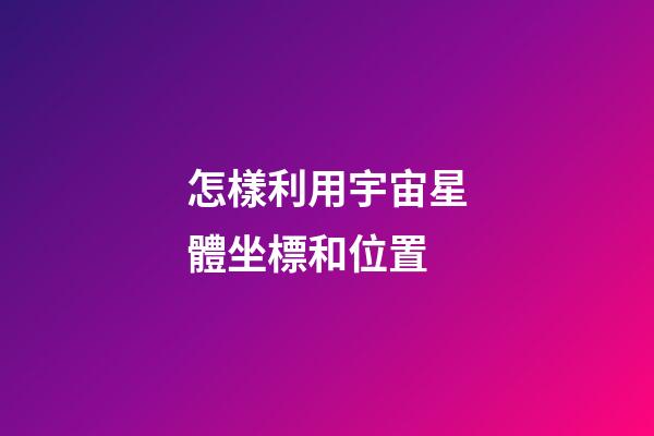 怎樣利用宇宙星體坐標和位置