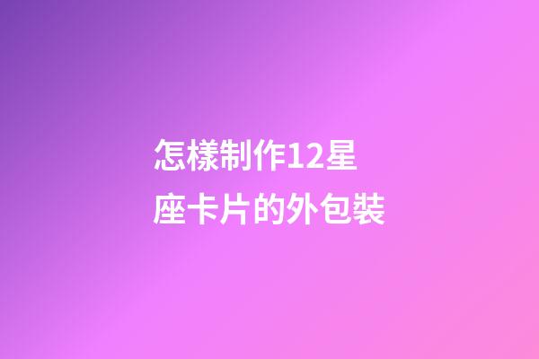 怎樣制作12星座卡片的外包裝-第1張-星座運勢-玄機派