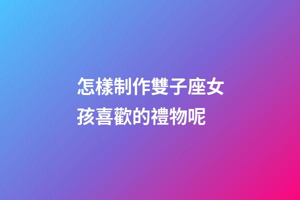 怎樣制作雙子座女孩喜歡的禮物呢-第1張-星座運勢-玄機派