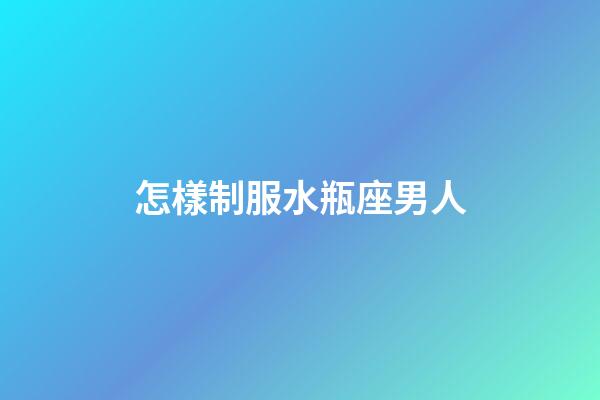怎樣制服水瓶座男人-第1張-星座運勢-玄機派