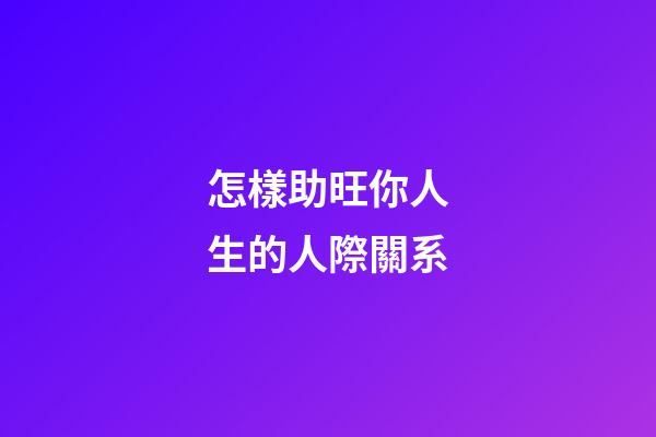 怎樣助旺你人生的人際關系?