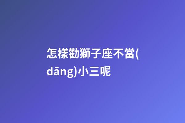 怎樣勸獅子座不當(dāng)小三呢-第1張-星座運(yùn)勢(shì)-玄機(jī)派