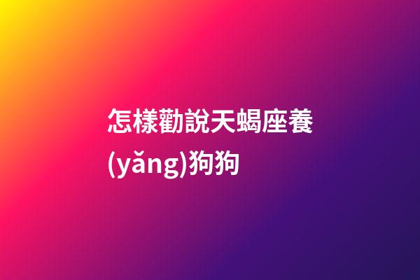 怎樣勸說天蝎座養(yǎng)狗狗