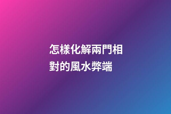怎樣化解兩門相對的風水弊端