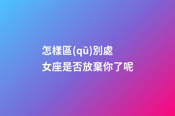 怎樣區(qū)別處女座是否放棄你了呢